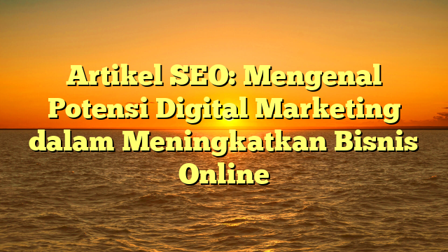 Artikel SEO: Mengenal Potensi Digital Marketing dalam Meningkatkan Bisnis Online