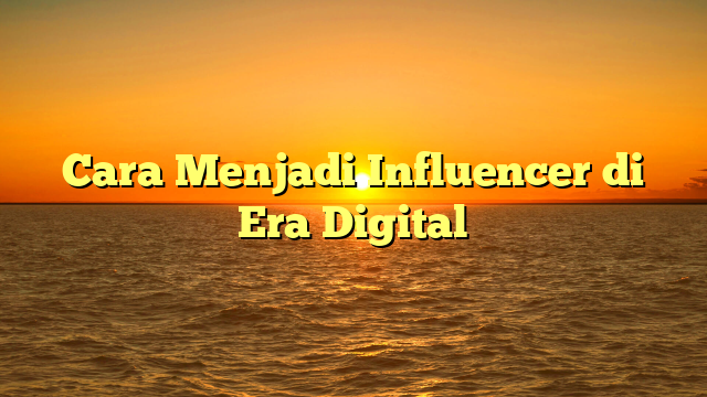 Cara Menjadi Influencer di Era Digital