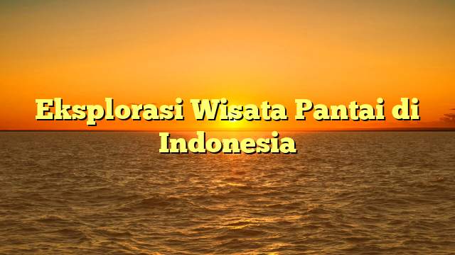 Eksplorasi Wisata Pantai di Indonesia