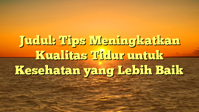 Judul: Tips Meningkatkan Kualitas Tidur untuk Kesehatan yang Lebih Baik