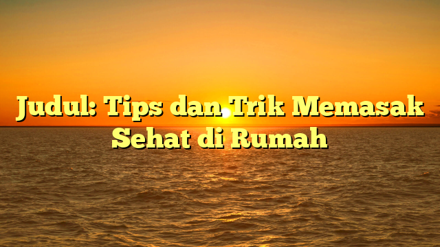 Judul: Tips dan Trik Memasak Sehat di Rumah