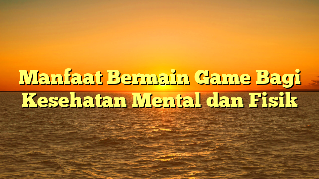 Manfaat Bermain Game Bagi Kesehatan Mental dan Fisik