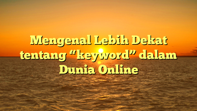 Mengenal Lebih Dekat tentang “keyword” dalam Dunia Online