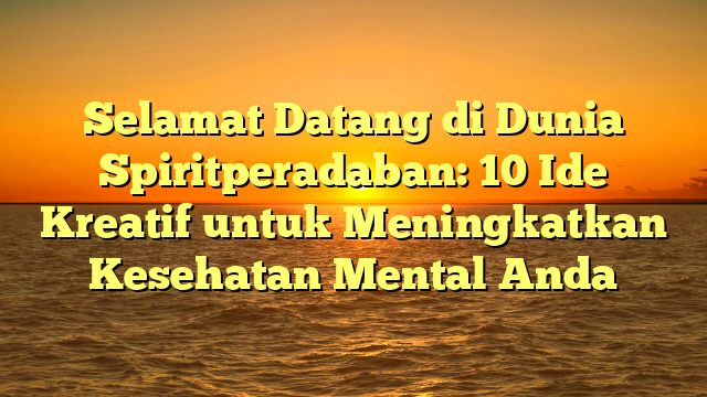 Selamat Datang di Dunia Spiritperadaban: 10 Ide Kreatif untuk Meningkatkan Kesehatan Mental Anda