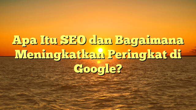 Apa Itu SEO dan Bagaimana Meningkatkan Peringkat di Google?