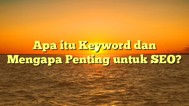 Apa itu Keyword dan Mengapa Penting untuk SEO?