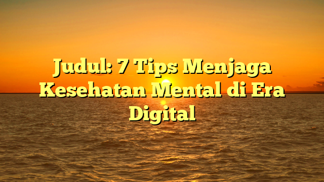 Judul: 7 Tips Menjaga Kesehatan Mental di Era Digital