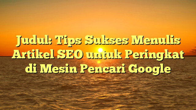 Judul: Tips Sukses Menulis Artikel SEO untuk Peringkat di Mesin Pencari Google