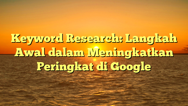 Keyword Research: Langkah Awal dalam Meningkatkan Peringkat di Google