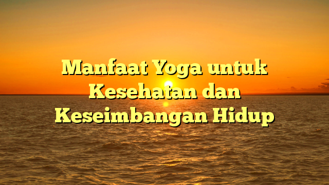 Manfaat Yoga untuk Kesehatan dan Keseimbangan Hidup