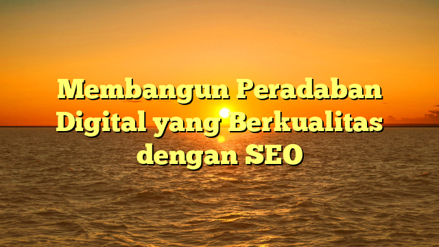 Membangun Peradaban Digital yang Berkualitas dengan SEO