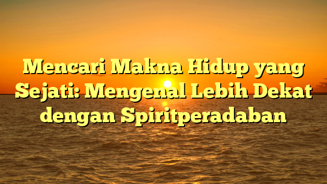 Mencari Makna Hidup yang Sejati: Mengenal Lebih Dekat dengan Spiritperadaban