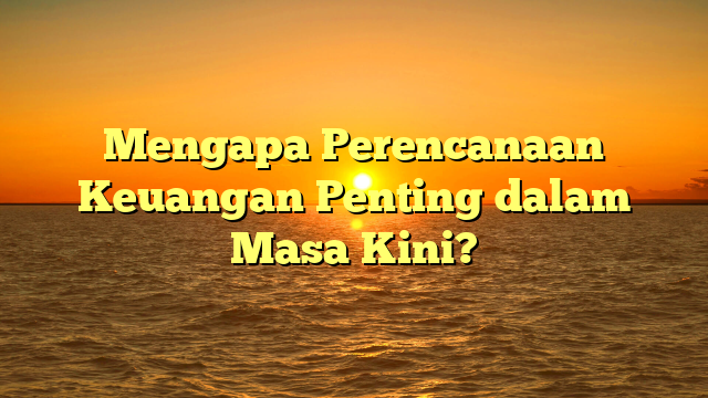 Mengapa Perencanaan Keuangan Penting dalam Masa Kini?