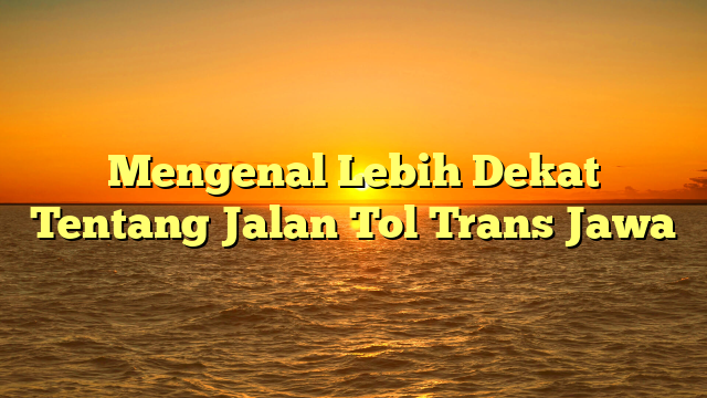 Mengenal Lebih Dekat Tentang Jalan Tol Trans Jawa