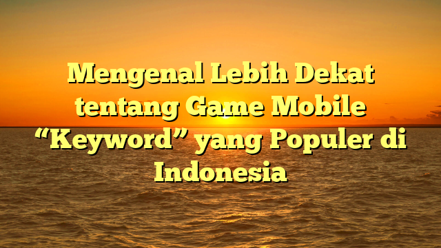 Mengenal Lebih Dekat tentang Game Mobile “Keyword” yang Populer di Indonesia