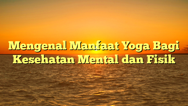 Mengenal Manfaat Yoga Bagi Kesehatan Mental dan Fisik