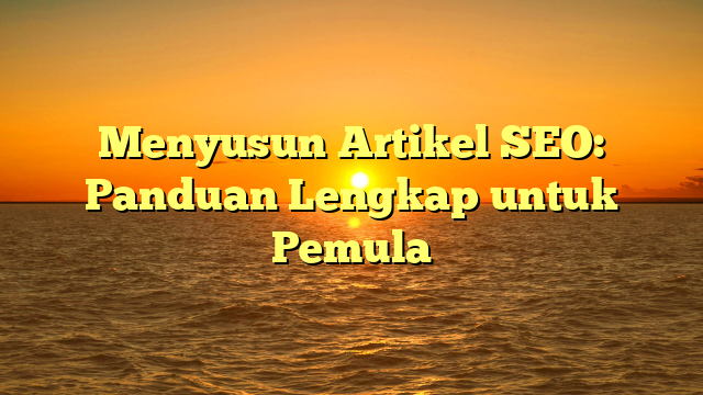 Menyusun Artikel SEO: Panduan Lengkap untuk Pemula