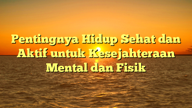 Pentingnya Hidup Sehat dan Aktif untuk Kesejahteraan Mental dan Fisik