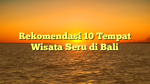 Rekomendasi 10 Tempat Wisata Seru di Bali