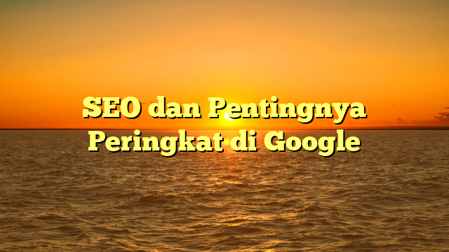 SEO dan Pentingnya Peringkat di Google