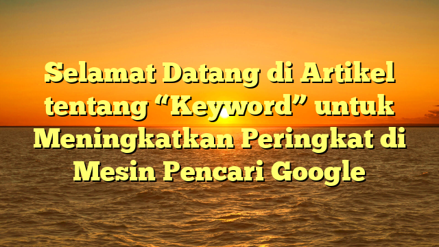 Selamat Datang di Artikel tentang “Keyword” untuk Meningkatkan Peringkat di Mesin Pencari Google
