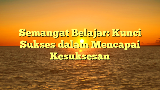 Semangat Belajar: Kunci Sukses dalam Mencapai Kesuksesan