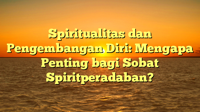 Spiritualitas dan Pengembangan Diri: Mengapa Penting bagi Sobat Spiritperadaban?