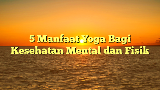 5 Manfaat Yoga Bagi Kesehatan Mental dan Fisik
