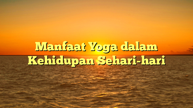 Manfaat Yoga dalam Kehidupan Sehari-hari